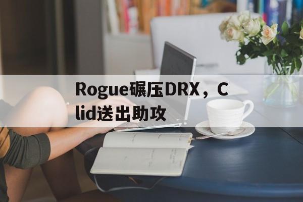 Rogue碾压DRX，Clid送出助攻